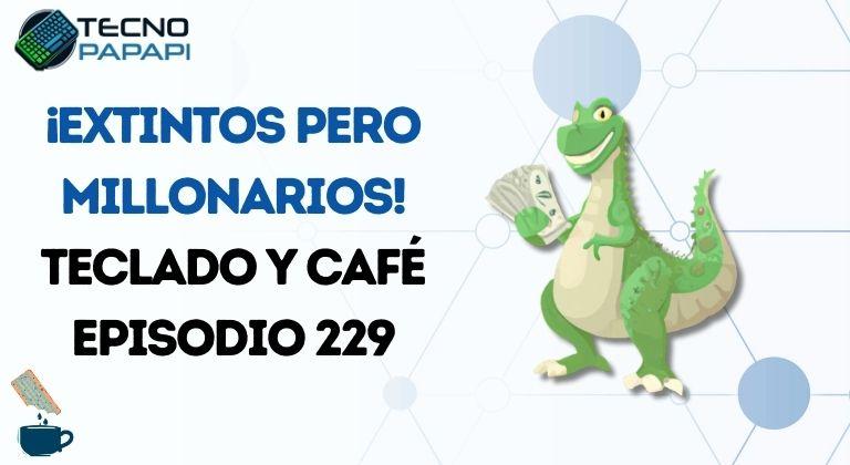 ¡Extintos, pero millonarios! - Teclado y Café episodio 229